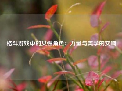 格斗游戏中的女性角色：力量与美学的交响
