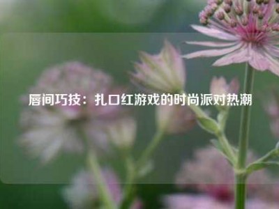 唇间巧技：扎口红游戏的时尚派对热潮