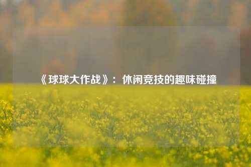 《球球大作战》:休闲竞技的趣味碰撞