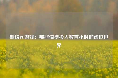 耐玩PC游戏：那些值得投入数百小时的虚拟世界