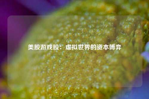 美股游戏股:虚拟世界的资本博弈