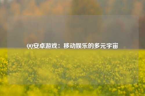 QQ安卓游戏：移动娱乐的多元宇宙