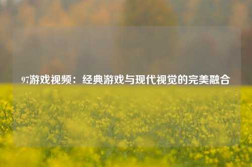 97游戏视频:经典游戏与现代视觉的完美融合