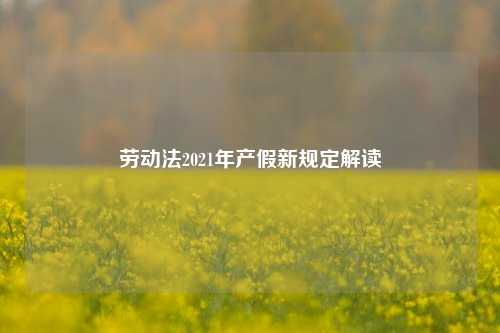劳动法2021年产假新规定解读