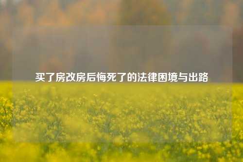 买了房改房后悔死了的法律困境与出路