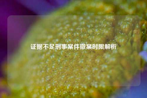 证据不足刑事案件撤案时限解析