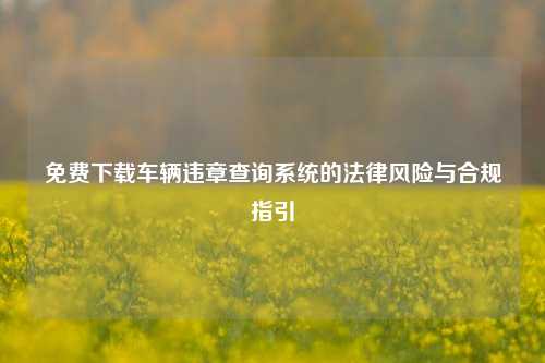 免费下载车辆违章查询系统的法律风险与合规指引